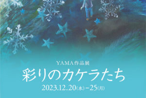 2023年12月20日(水)～12月25日(月)　YAMA作品展「彩りのカケラたち」